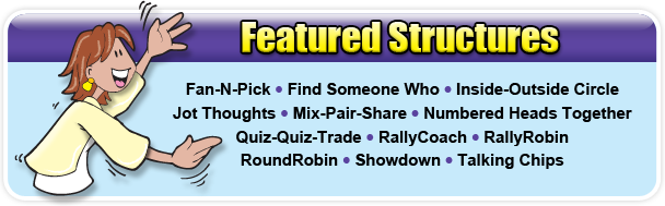 Featured Structures: Fan-N-Pick • Find Someone Who • Inside-Outside Circle • Jot Thoughts • Mix-Pair-Share • Numbered Heads Together • Quiz-Quiz-Trade • RallyCoach • RallyRobin • RoundRobin • Showdown • Talking Chips • Team Interview • Timed Pair Share